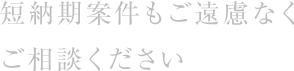 短納期案件もご遠慮なくご相談ください